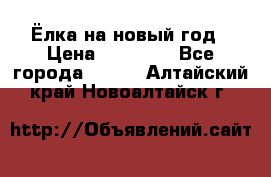 Ёлка на новый год › Цена ­ 30 000 - Все города  »    . Алтайский край,Новоалтайск г.